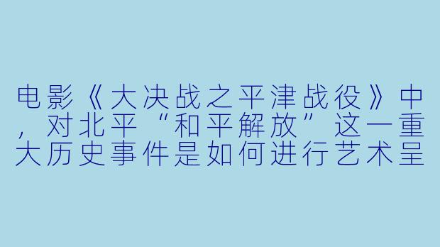 电影《大决战之平津战役》中,对北平“和平解放”这一重大历史事件是如何进行艺术呈现的?