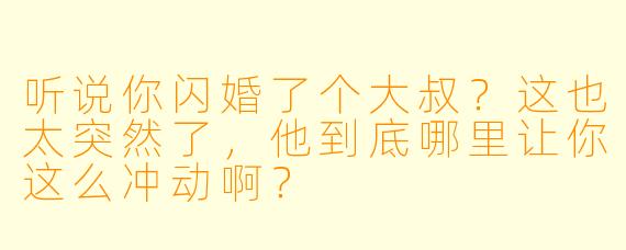听说你闪婚了个大叔？这也太突然了，他到底哪里让你这么冲动啊？