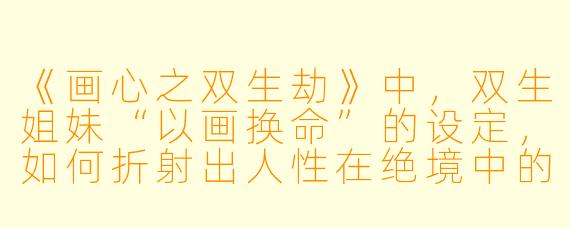 《画心之双生劫》中，双生姐妹“以画换命”的设定，如何折射出人性在绝境中的矛盾与抉择？