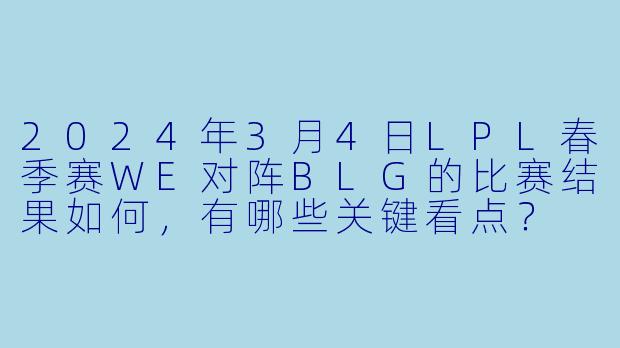 2024年3月4日LPL春季赛WE对阵BLG的比赛结果如何，有哪些关键看点？