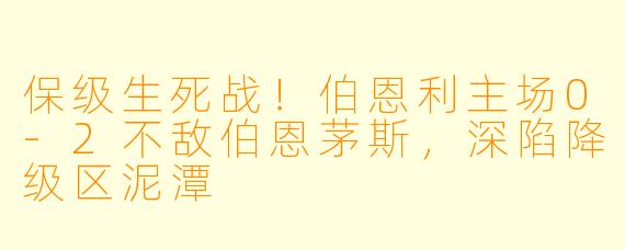 保级生死战！伯恩利主场0-2不敌伯恩茅斯，深陷降级区泥潭
