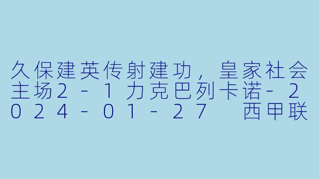 久保建英传射建功，皇家社会主场2-1力克巴列卡诺-2024-01-27 西甲联赛 皇家社会 VS 巴列卡诺