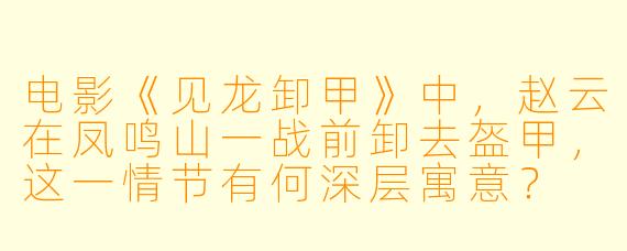 电影《见龙卸甲》中,赵云在凤鸣山一战前卸去盔甲,这一情节有何深层寓意?