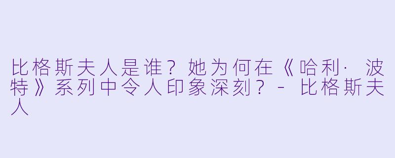 比格斯夫人是谁?她为何在《哈利·波特》系列中令人印象深刻?-比格斯夫人