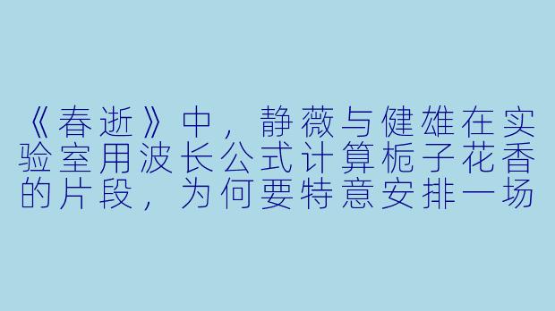 《春逝》中，静薇与健雄在实验室用波长公式计算栀子花香的片段，为何要特意安排一场“无用的浪漫”？
