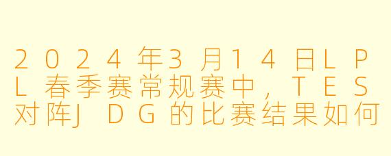 2024年3月14日LPL春季赛常规赛中，TES对阵JDG的比赛结果如何？