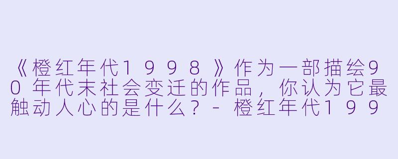 《橙红年代1998》作为一部描绘90年代末社会变迁的作品,你认为它最触动人心的是什么?-橙红年代1998
