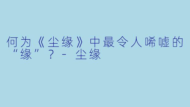 何为《尘缘》中最令人唏嘘的“缘”？-尘缘
