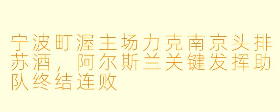 宁波町渥主场力克南京头排苏酒，阿尔斯兰关键发挥助队终结连败