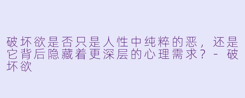 破坏欲是否只是人性中纯粹的恶,还是它背后隐藏着更深层的心理需求?-破坏欲