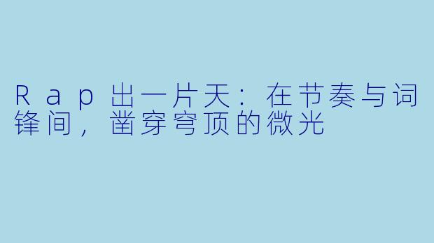 Rap出一片天：在节奏与词锋间，凿穿穹顶的微光