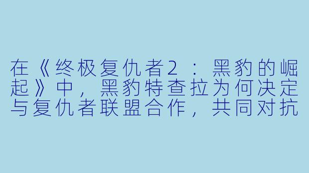 在《终极复仇者2：黑豹的崛起》中，黑豹特查拉为何决定与复仇者联盟合作，共同对抗外星入侵者？