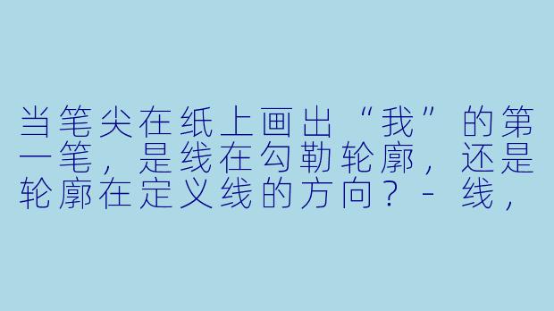 当笔尖在纸上画出“我”的第一笔，是线在勾勒轮廓，还是轮廓在定义线的方向？-线，画出的我