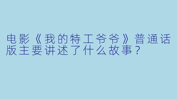 电影《我的特工爷爷》普通话版主要讲述了什么故事？