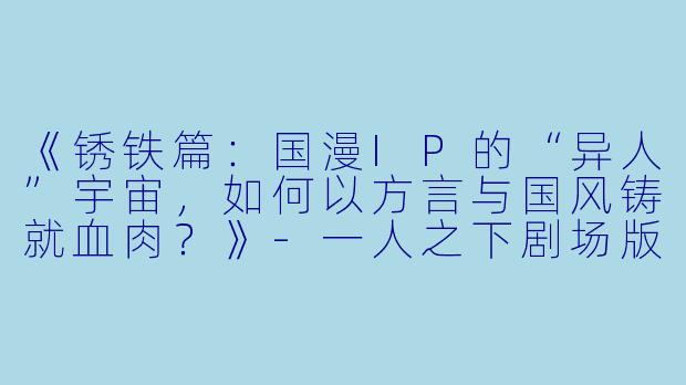《锈铁篇：国漫IP的“异人”宇宙，如何以方言与国风铸就血肉？》-一人之下剧场版：锈铁篇国语