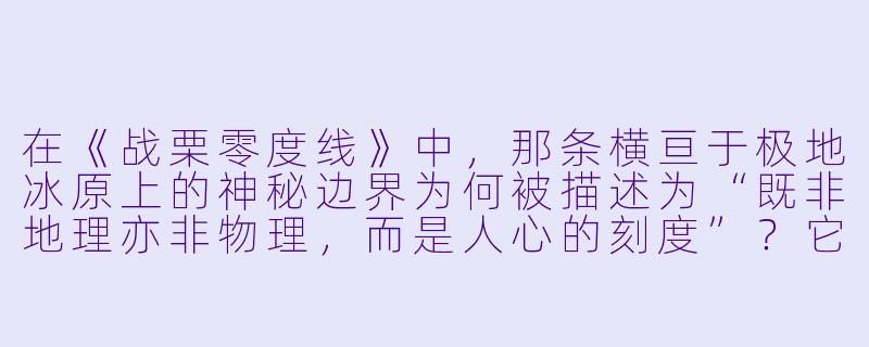 在《战栗零度线》中,那条横亘于极地冰原上的神秘边界为何被描述为“既非地理亦非物理,而是人心的刻度”?它究竟测量的是什么?-战栗零度线