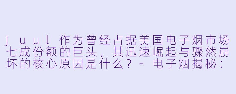 Juul作为曾经占据美国电子烟市场七成份额的巨头，其迅速崛起与骤然崩坏的核心原因是什么？