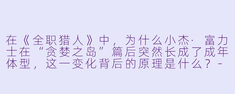 在《全职猎人》中，为什么小杰·富力士在“贪婪之岛”篇后突然长成了成年体型，这一变化背后的原理是什么？-全职猎人