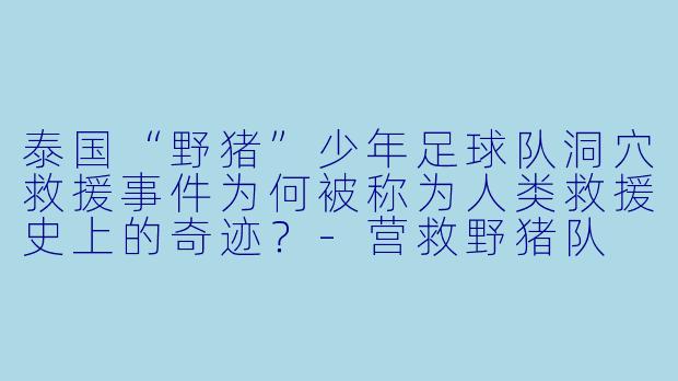 泰国“野猪”少年足球队洞穴救援事件为何被称为人类救援史上的奇迹？