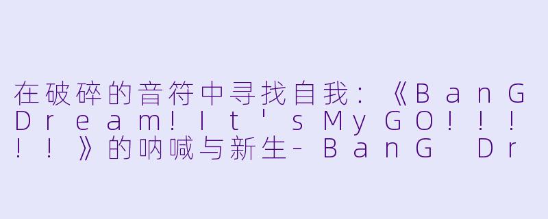 在破碎的音符中寻找自我：《BanGDream!It'sMyGO!!!!!》的呐喊与新生-BanG Dream! It's MyGO!!!!!
