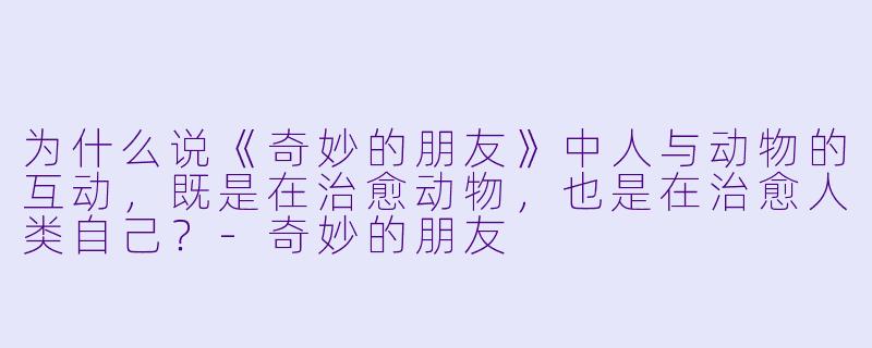为什么说《奇妙的朋友》中人与动物的互动，既是在治愈动物，也是在治愈人类自己？-奇妙的朋友