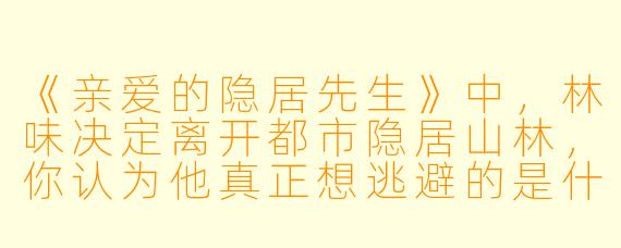 《亲爱的隐居先生》中,林味决定离开都市隐居山林,你认为他真正想逃避的是什么?是具体的职场压力,还是现代生活中某种更本质的困境?