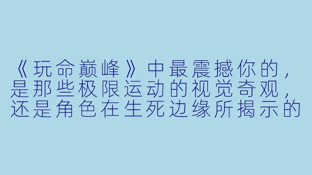 《玩命巅峰》中最震撼你的，是那些极限运动的视觉奇观，还是角色在生死边缘所揭示的人性抉择？-玩命巅峰