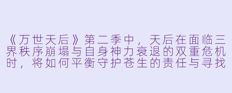 《万世天后》第二季中，天后在面临三界秩序崩塌与自身神力衰退的双重危机时，将如何平衡守护苍生的责任与寻找自我救赎之路？-万世天后第二季