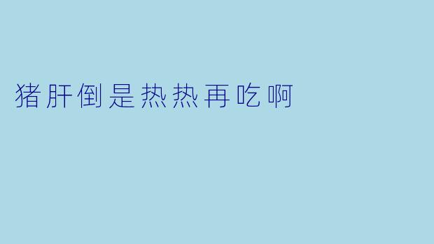 猪肝倒是热热再吃啊
