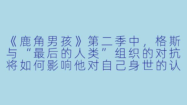 《鹿角男孩》第二季中，格斯与“最后的人类”组织的对抗将如何影响他对自己身世的认知？-鹿角男孩第二季