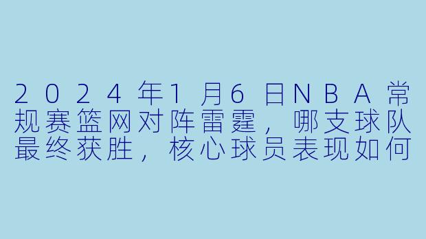 2024年1月6日NBA常规赛篮网对阵雷霆，哪支球队最终获胜，核心球员表现如何？-2024-01-06 NBA常规赛 篮网 VS 雷霆