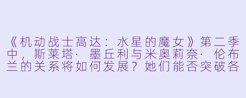 《机动战士高达：水星的魔女》第二季中，斯莱塔·墨丘利与米奥莉奈·伦布兰的关系将如何发展？她们能否突破各自的命运束缚，共同改变世界？-机动战士高达：水星的魔女2