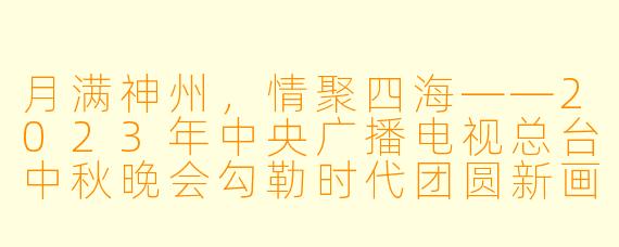 月满神州，情聚四海——2023年中央广播电视总台中秋晚会勾勒时代团圆新画卷