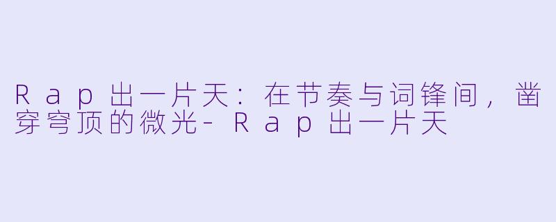Rap出一片天：在节奏与词锋间，凿穿穹顶的微光-Rap出一片天