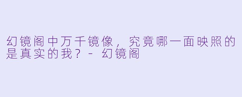 幻镜阁中万千镜像，究竟哪一面映照的是真实的我？-幻镜阁