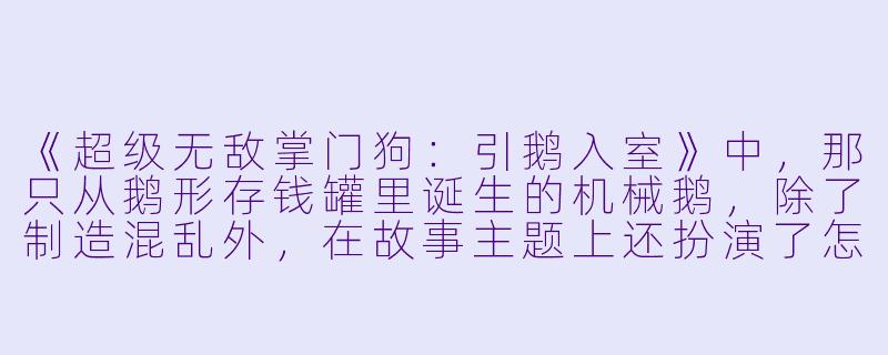 《超级无敌掌门狗：引鹅入室》中，那只从鹅形存钱罐里诞生的机械鹅，除了制造混乱外，在故事主题上还扮演了怎样的关键角色？