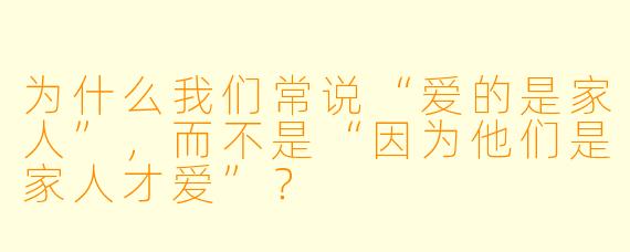 为什么我们常说“爱的是家人”，而不是“因为他们是家人才爱”？