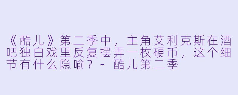 《酷儿》第二季中，主角艾利克斯在酒吧独白戏里反复摆弄一枚硬币，这个细节有什么隐喻？-酷儿第二季