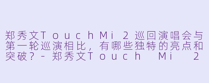 郑秀文TouchMi2巡回演唱会与第一轮巡演相比，有哪些独特的亮点和突破？