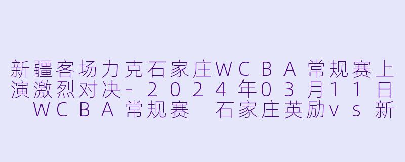 新疆客场力克石家庄WCBA常规赛上演激烈对决