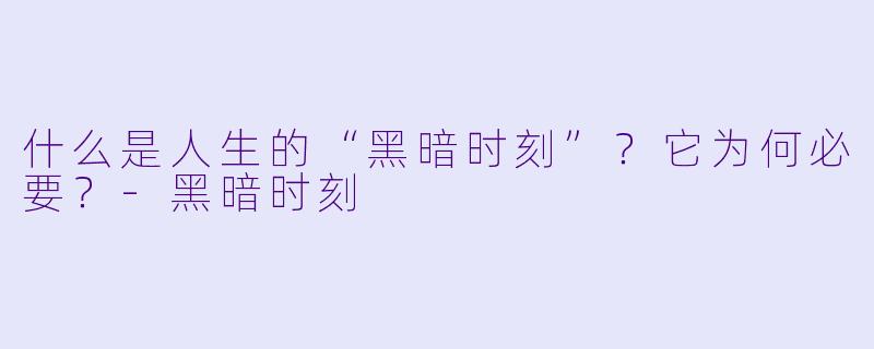 什么是人生的“黑暗时刻”?它为何必要?-黑暗时刻