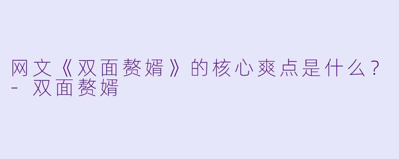 网文《双面赘婿》的核心爽点是什么？-双面赘婿