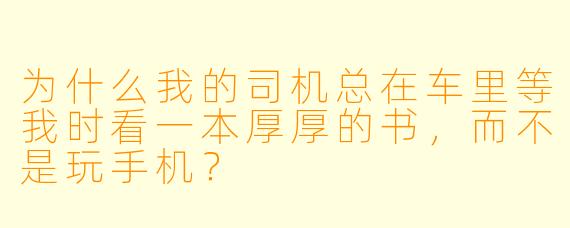 为什么我的司机总在车里等我时看一本厚厚的书，而不是玩手机？