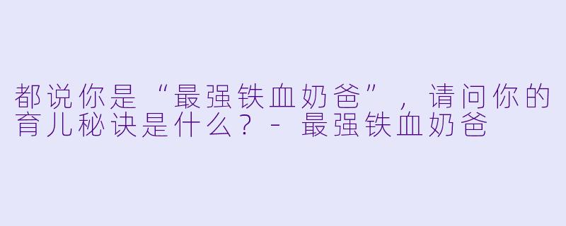 都说你是“最强铁血奶爸”，请问你的育儿秘诀是什么？
