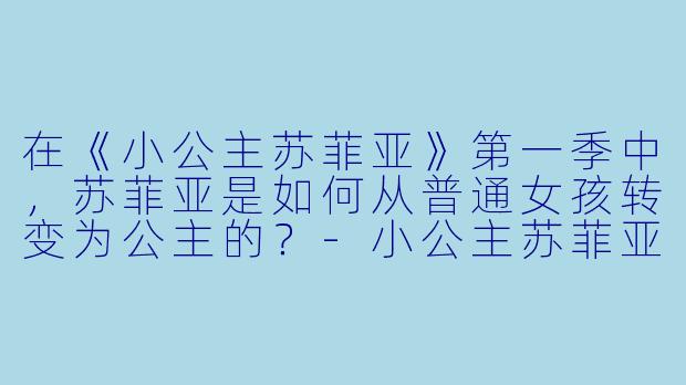 在《小公主苏菲亚》第一季中，苏菲亚是如何从普通女孩转变为公主的？-小公主苏菲亚第一季