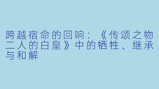 跨越宿命的回响：《传颂之物二人的白皇》中的牺牲、继承与和解