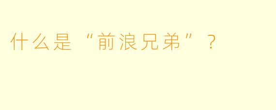 什么是“前浪兄弟”？
