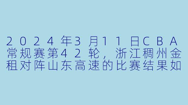 2024年3月11日CBA常规赛第42轮，浙江稠州金租对阵山东高速的比赛结果如何？-2024年03月11日 CBA常规赛第42轮 浙江稠州金租vs山东高速