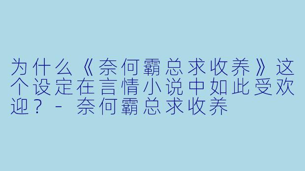 为什么《奈何霸总求收养》这个设定在言情小说中如此受欢迎?-奈何霸总求收养