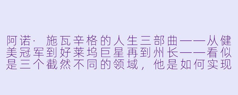 阿诺·施瓦辛格的人生三部曲——从健美冠军到好莱坞巨星再到州长——看似是三个截然不同的领域，他是如何实现这种惊人跨越的？其核心驱动力是什么？